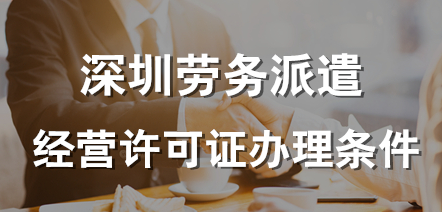 深圳勞務派遣許可證辦理的條件(深圳勞務派遣許可證辦理的條件和流程)