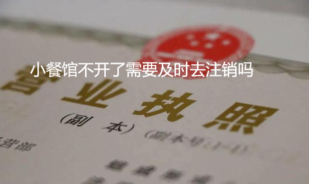小餐館不開了需要及時去注銷嗎